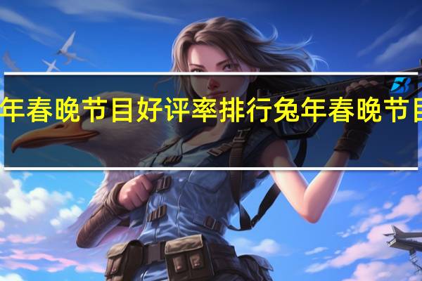 兔年春晚节目好评率排行 兔年春晚节目单大全