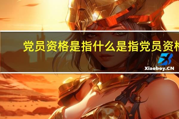 党员资格是指 什么是指党员资格