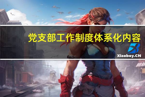 党支部工作制度体系化内容（党支部工作制度有哪些）