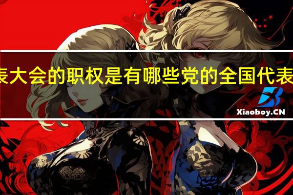 党的全国代表大会的职权是有哪些 党的全国代表大会的职权有哪些