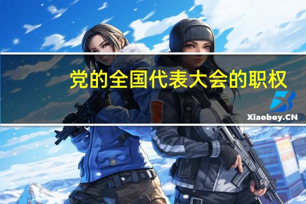 党的全国代表大会的职权（全国代表大会和全国人民代表大会）