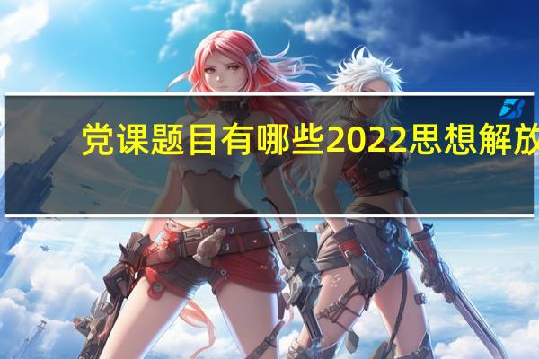 党课题目有哪些2022思想解放（党课题目有哪些）