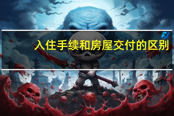 入住手续和房屋交付的区别