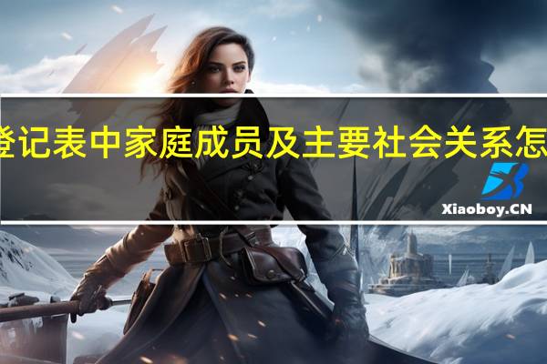 入党积极分子培养考察登记表中家庭成员及主要社会关系怎么填写 入党积极分子考察情况