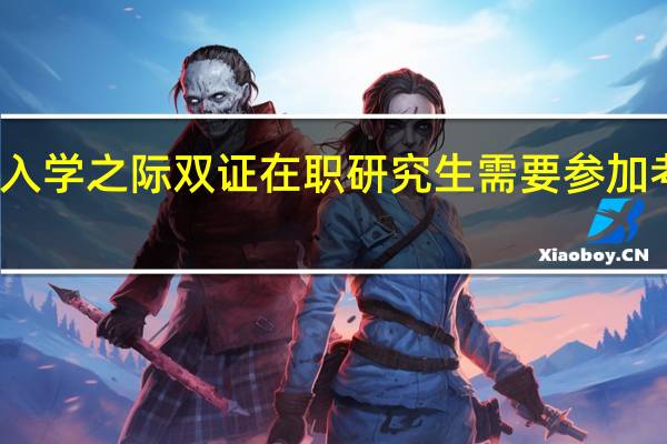 入学之际双证在职研究生需要参加考试吗