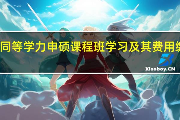 入学后同等学力申硕课程班学习及其费用缴纳上怎么样