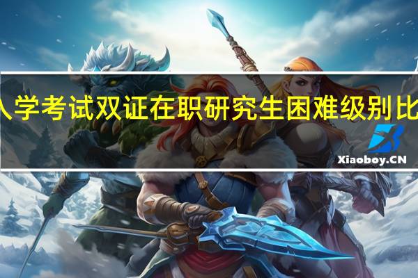 入学考试双证在职研究生困难级别比较高吗