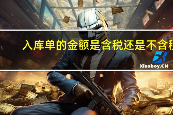 入库单的金额是含税还是不含税，分录怎么做