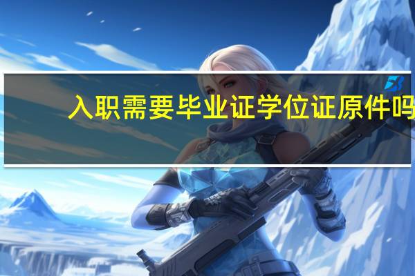 入职需要毕业证学位证原件吗