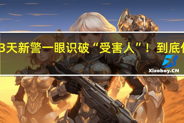入警3天新警一眼识破“受害人”！ 到底什么情况嘞