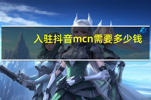 入驻抖音mcn需要多少钱 - qq代会员网刷网最低价