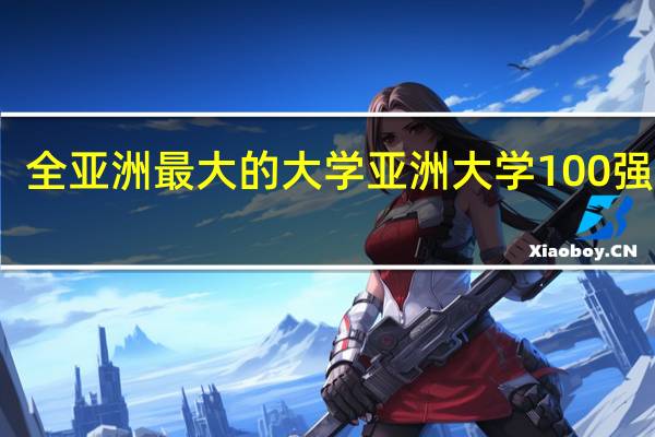 全亚洲最大的大学 亚洲大学100强名单