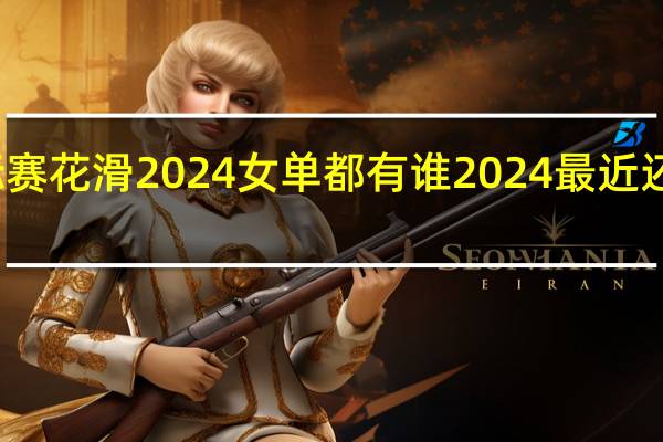 全俄锦标赛花滑2024女单都有谁 2024最近还有花滑比赛吗