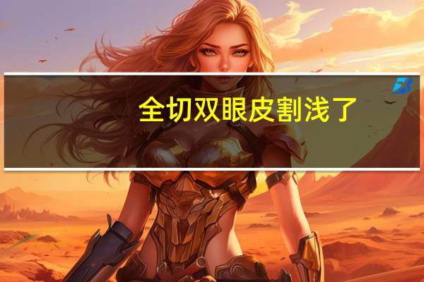 全切双眼皮割浅了(全切双眼皮会越来越窄怎样处理)