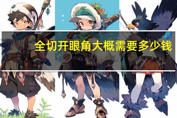 全切开眼角大概需要多少钱？全切双眼皮手术需要多少钱