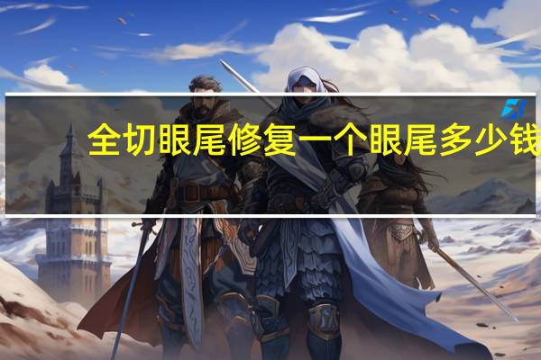 全切眼尾修复一个眼尾多少钱，你们心目中割双眼皮的价格大慨是多少钱