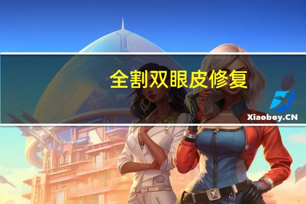 全割双眼皮修复(全切双眼皮修复需要再次切开吗)