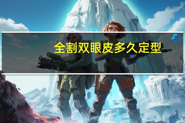 全割双眼皮多久定型,全切双眼皮手术后多久能定型