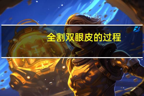 全割双眼皮的过程，什么是全切双眼皮