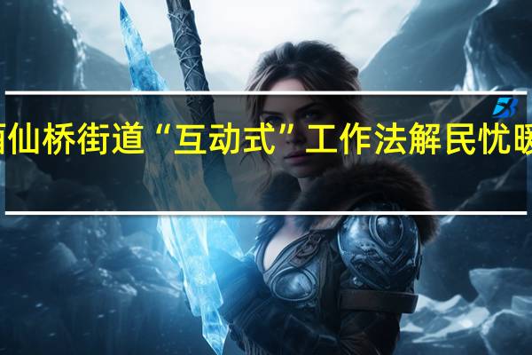 全力保障供暖 酒仙桥街道“互动式”工作法解民忧暖民心 到底什么情况嘞