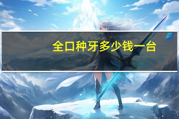 全口种牙多少钱一台？全口牙齿种植的价格是多少钱