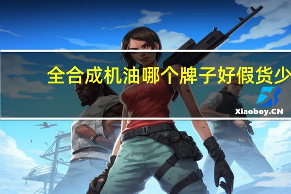 全合成机油哪个牌子好假货少（全合成机油哪个牌子好）