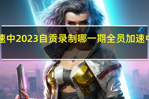 全员加速中2023自贡录制哪一期 全员加速中第三季2023