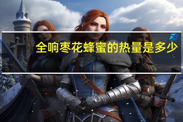 全响 枣花蜂蜜的热量是多少