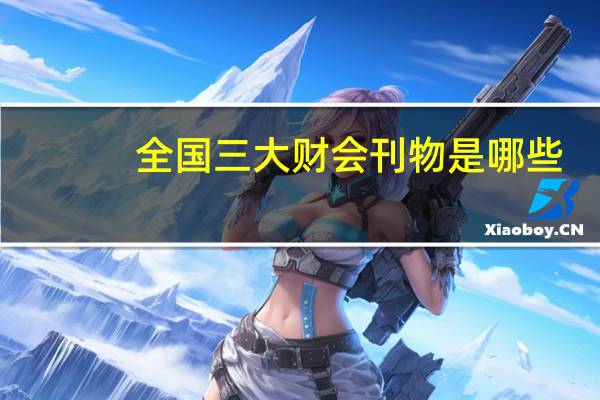 全国三大财会刊物是哪些,有《财会月刊》,还有