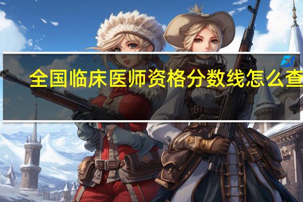 全国临床医师资格分数线怎么查分