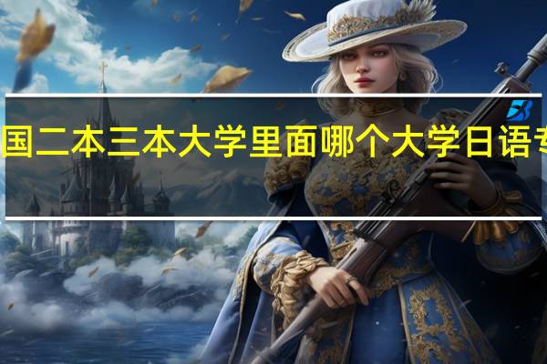 全国二本三本大学里面哪个大学日语专业最好