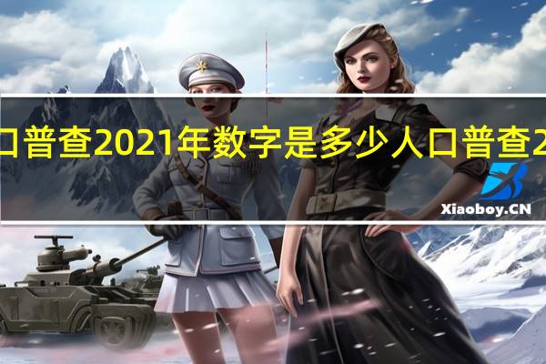全国人口普查2021年数字是多少 人口普查2021公布结果