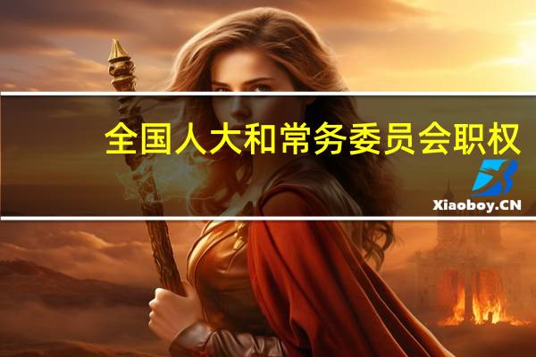 全国人大和常务委员会职权（全国人民代表大会常务委员的职权）