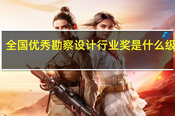 全国优秀勘察设计行业奖是什么级别的