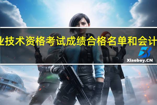 全国会计专业技术资格考试成绩合格名单和会计专业技术资格证书