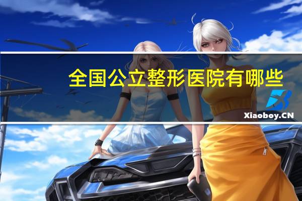 全国公立整形医院有哪些(全国比较好的，影响力较大的的整形美容医院都有哪些)