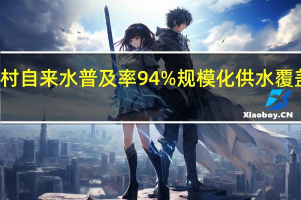 全国农村自来水普及率94% 规模化供水覆盖超六成人口