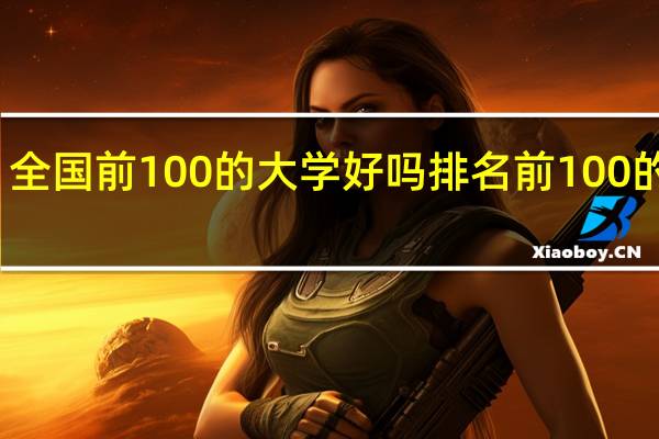全国前100的大学好吗 排名前100的大学