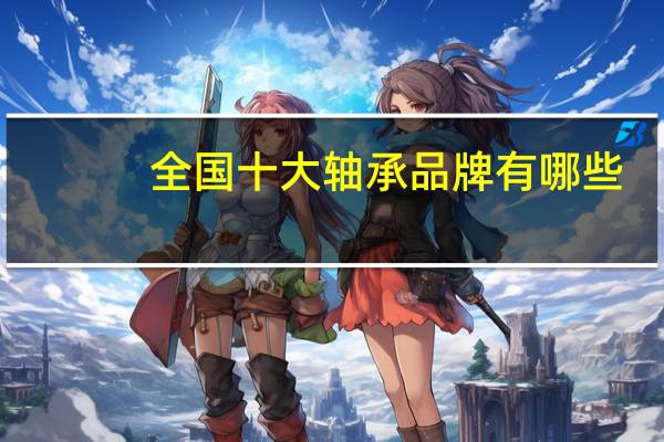 全国十大轴承品牌有哪些