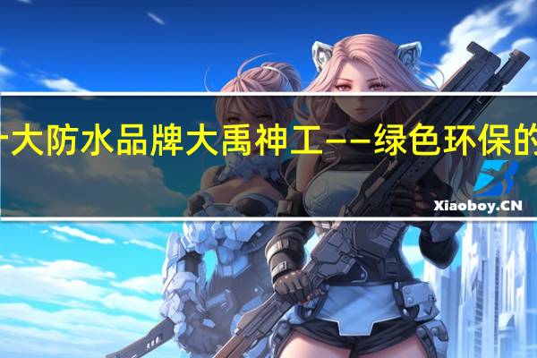 全国十大防水品牌大禹神工——绿色环保的深度践行者