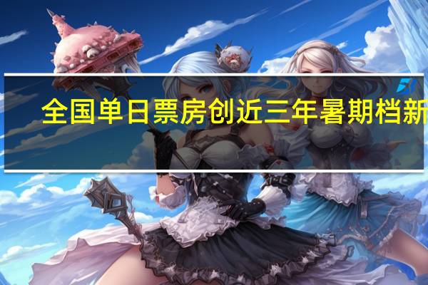全国单日票房创近三年暑期档新高