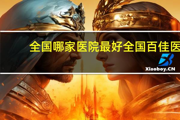 全国哪家医院最好 全国百佳医院指的是什么