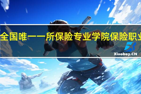 全国唯一一所保险专业学院保险职业学院，毕业再长春保险行业就业前景如何让