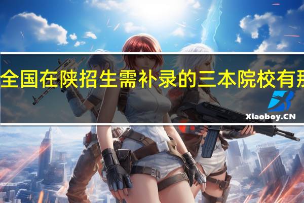 全国在陕招生需补录的三本院校有那些啊