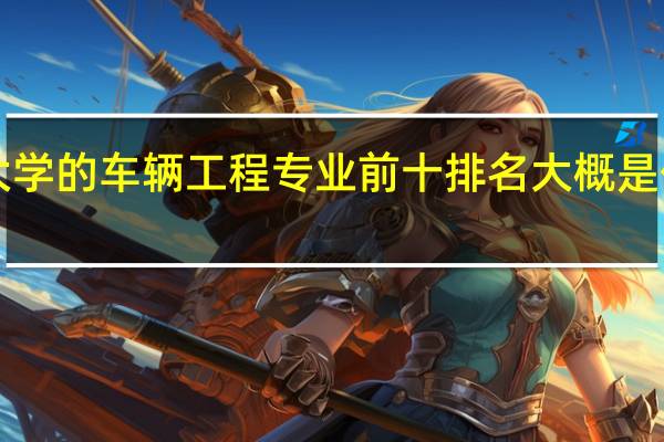 全国大学的车辆工程专业前十排名大概是什么样子的！