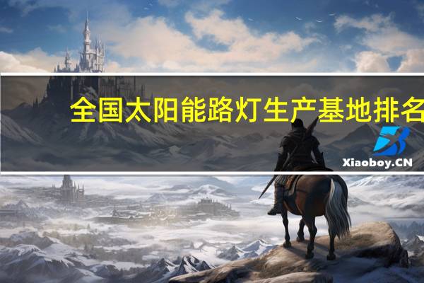 全国太阳能路灯生产基地排名