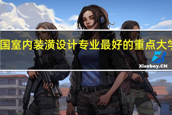 全国室内装潢设计专业最好的重点大学是哪个