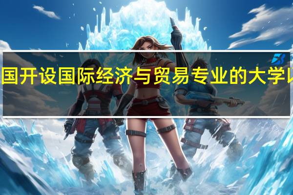 全国开设国际经济与贸易专业的大学以及排名。是所有的二本以上的本科学校5