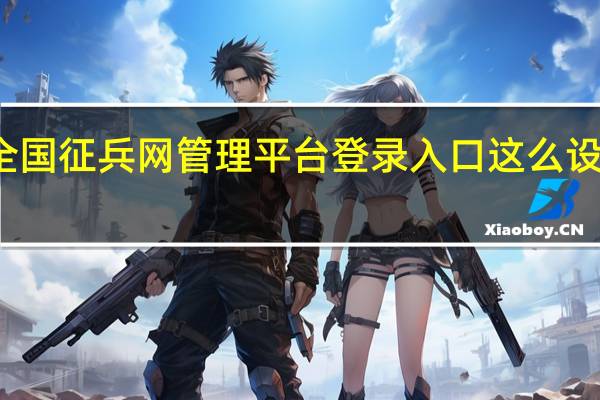全国征兵网管理平台登录入口这么设置密码（全国征兵网管理平台登录）