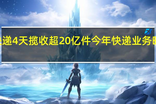 全国快递4天揽收超20亿件 今年快递业务旺季超100天